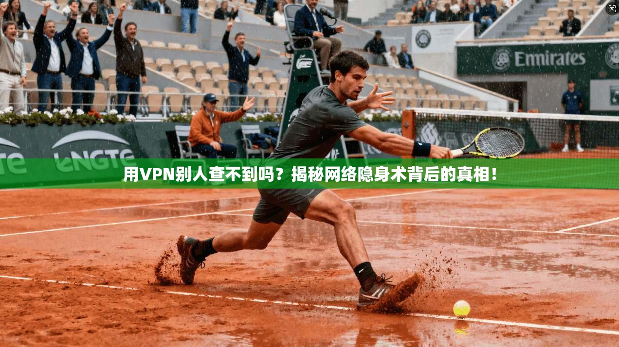 用VPN别人查不到吗？揭秘网络隐身术背后的真相！