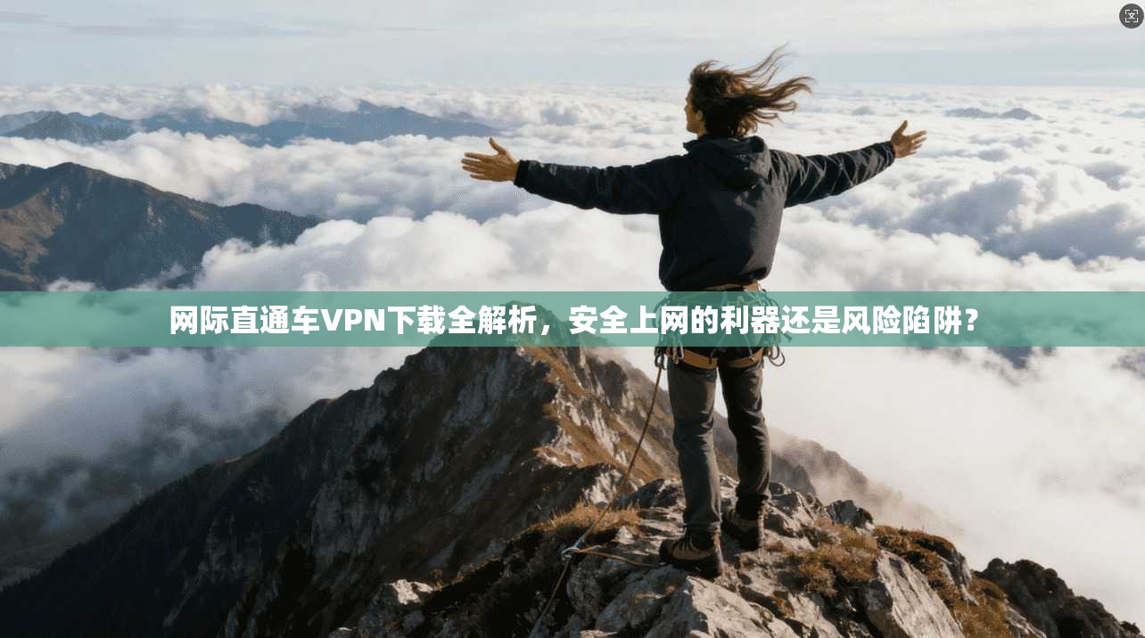 网际直通车VPN下载全解析，安全上网的利器还是风险陷阱？