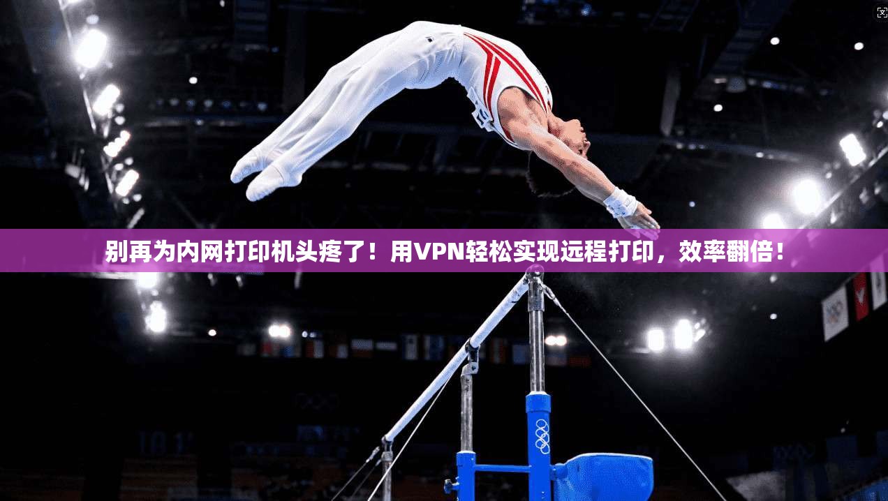 别再为内网打印机头疼了！用VPN轻松实现远程打印，效率翻倍！