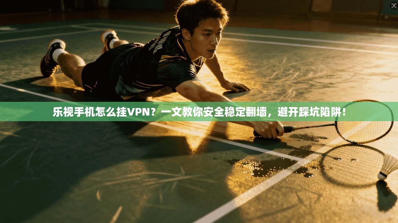 乐视手机怎么挂VPN?一文教你安全稳定翻墙,避开踩坑陷阱!