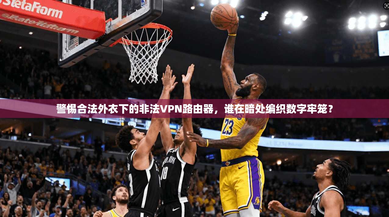 警惕合法外衣下的非法VPN路由器，谁在暗处编织数字牢笼？