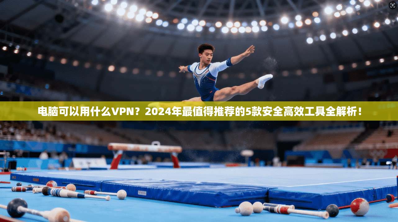 电脑可以用什么VPN？2024年最值得推荐的5款安全高效工具全解析！