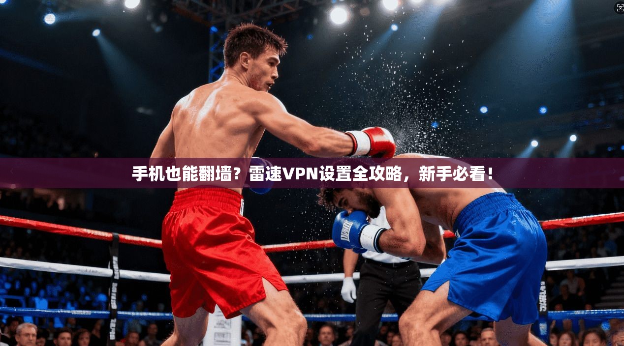 手机也能翻墙？雷速VPN设置全攻略，新手必看！