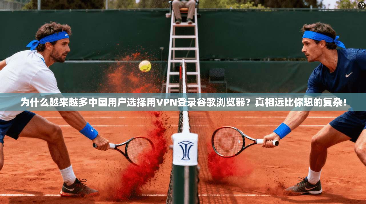 为什么越来越多中国用户选择用VPN登录谷歌浏览器？真相远比你想的复杂！