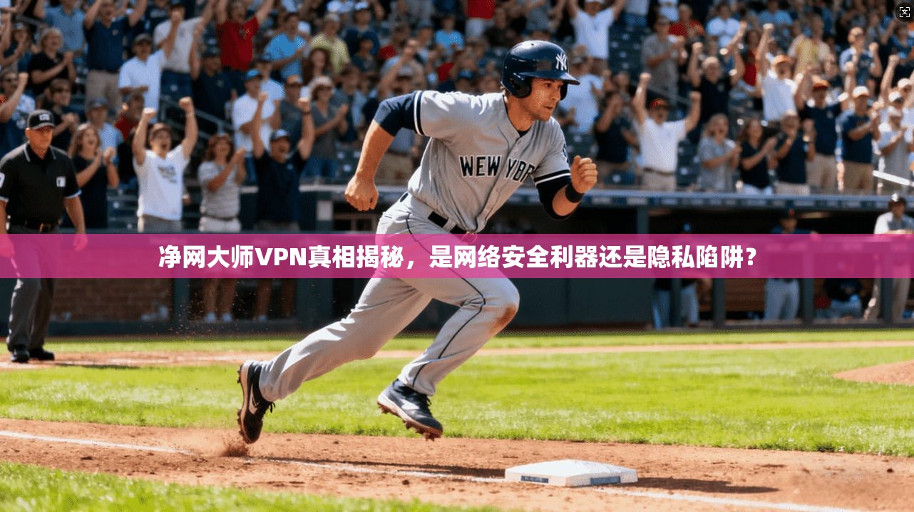 净网大师VPN真相揭秘，是网络安全利器还是隐私陷阱？