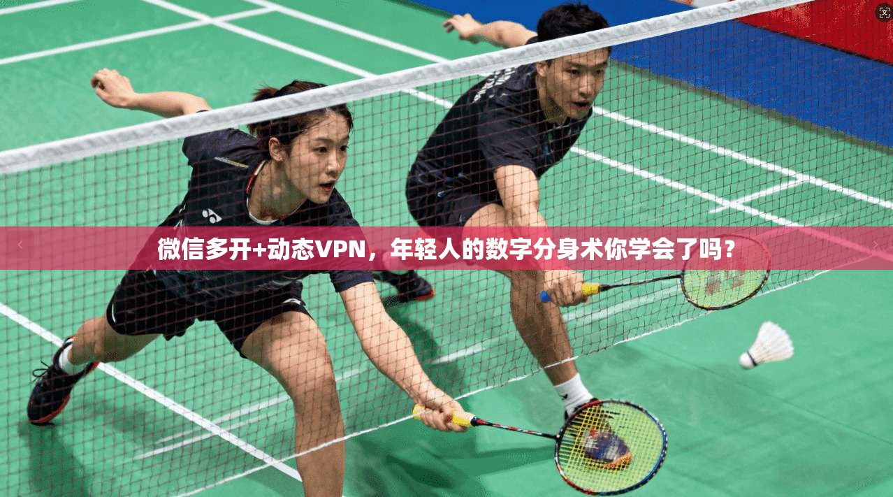微信多开+动态VPN，年轻人的数字分身术你学会了吗？