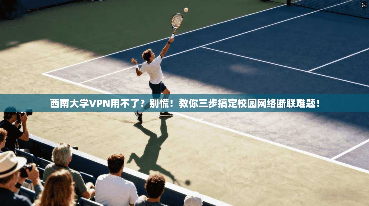 西南大学VPN用不了?别慌!教你三步搞定校园网络断联难题!