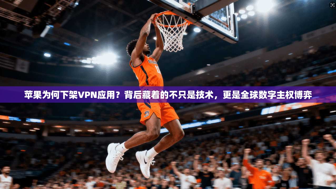 苹果为何下架VPN应用？背后藏着的不只是技术，更是全球数字主权博弈