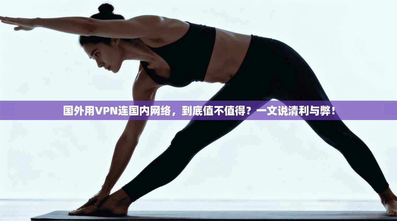国外用VPN连国内网络,到底值不值得?一文说清利与弊!
