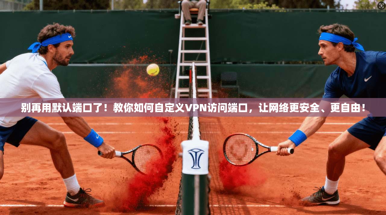别再用默认端口了!教你如何自定义VPN访问端口,让网络更安全、更自由!