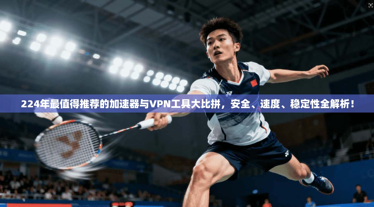 224年最值得推荐的加速器与VPN工具大比拼,安全、速度、稳定性全解析!