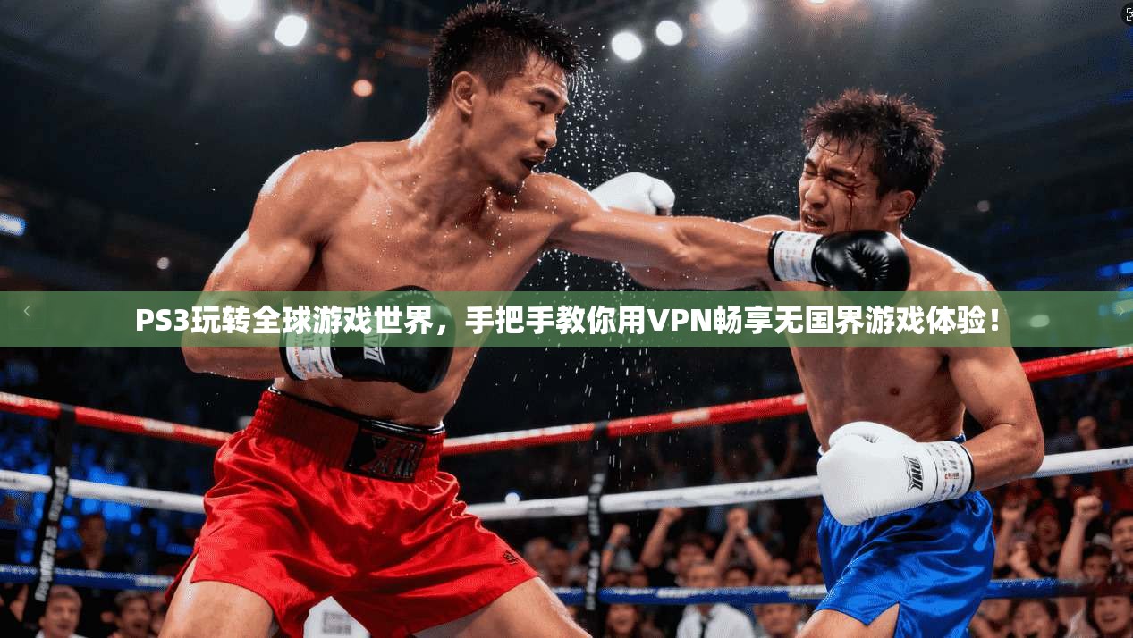 PS3玩转全球游戏世界，手把手教你用VPN畅享无国界游戏体验！