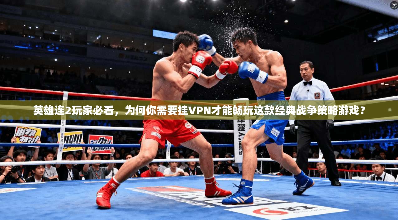 英雄连2玩家必看，为何你需要挂VPN才能畅玩这款经典战争策略游戏？