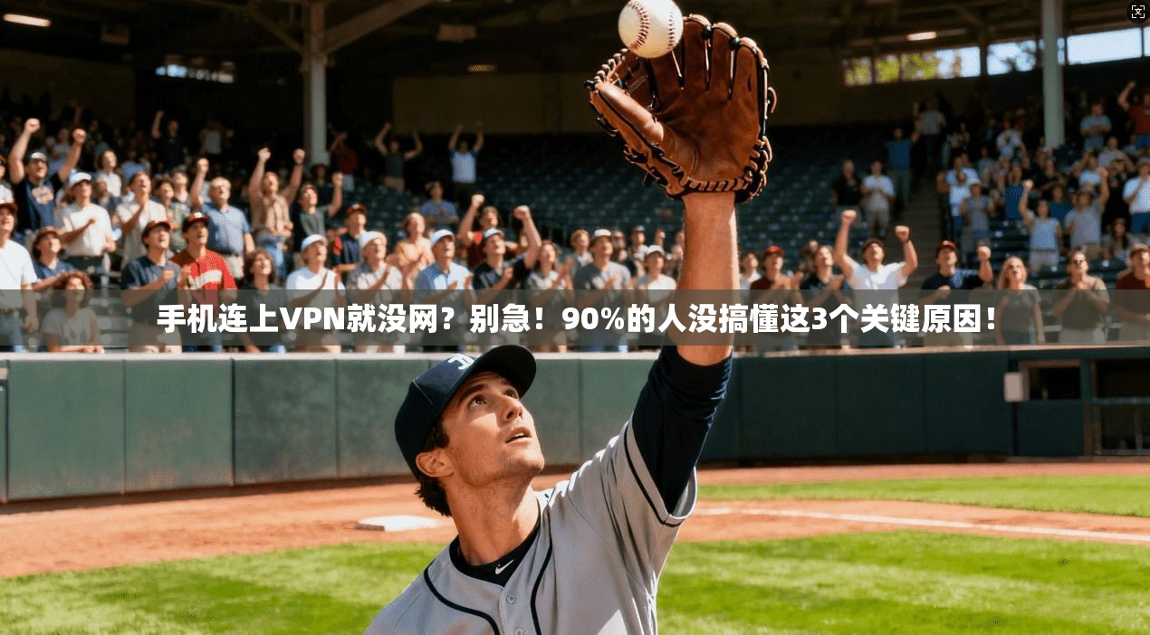 手机连上VPN就没网？别急！90%的人没搞懂这3个关键原因！