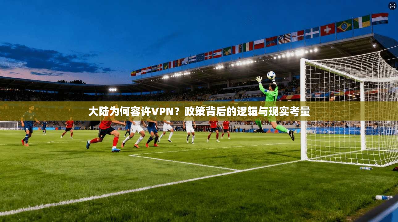大陆为何容许VPN？政策背后的逻辑与现实考量