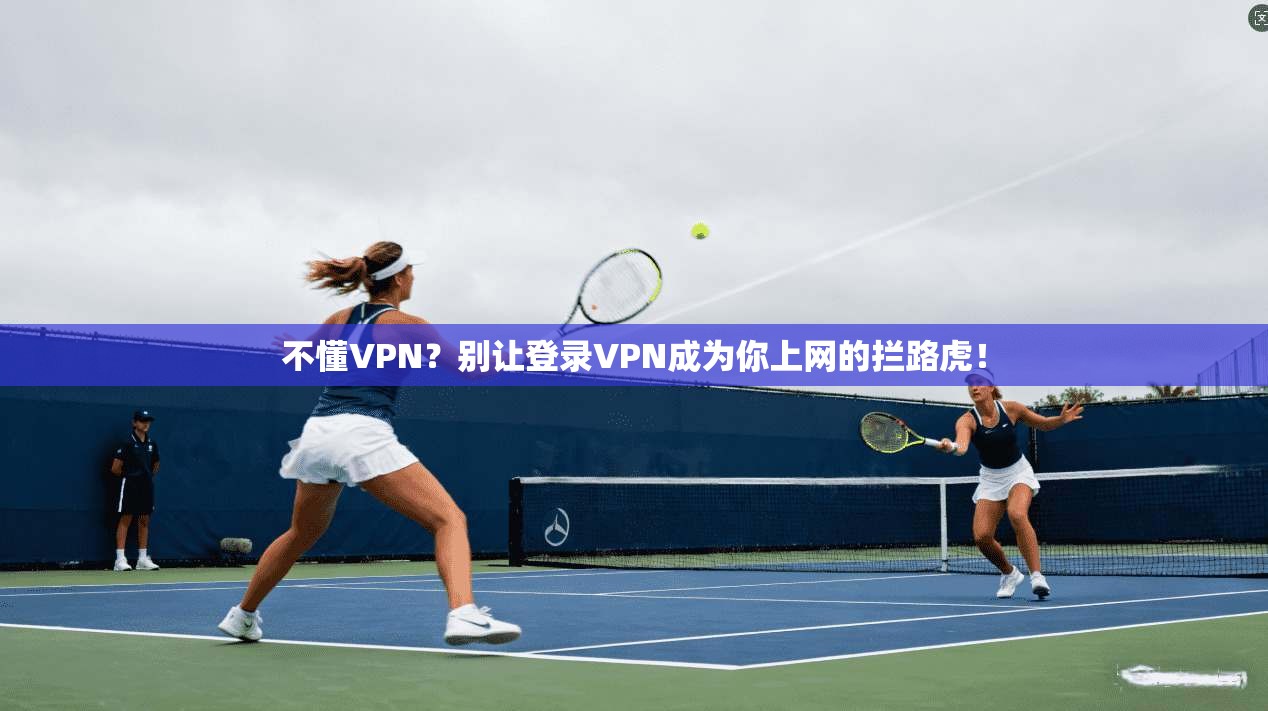 不懂VPN？别让登录VPN成为你上网的拦路虎！