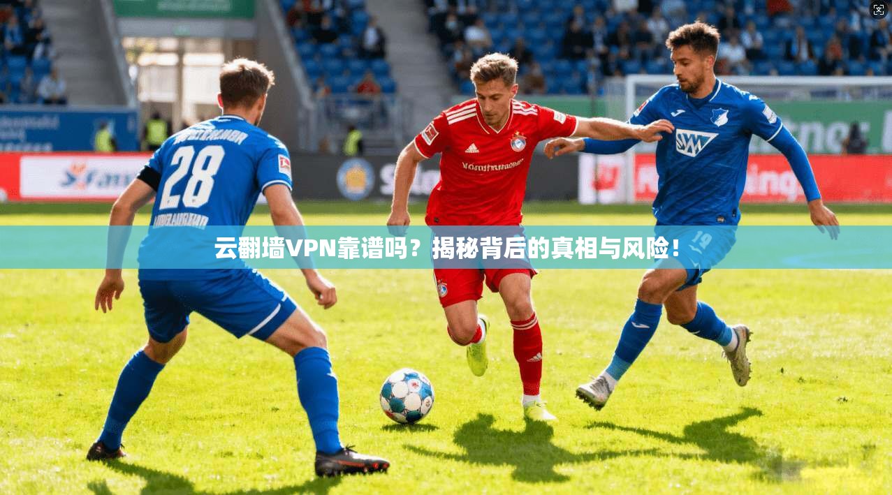 云翻墙VPN靠谱吗？揭秘背后的真相与风险！
