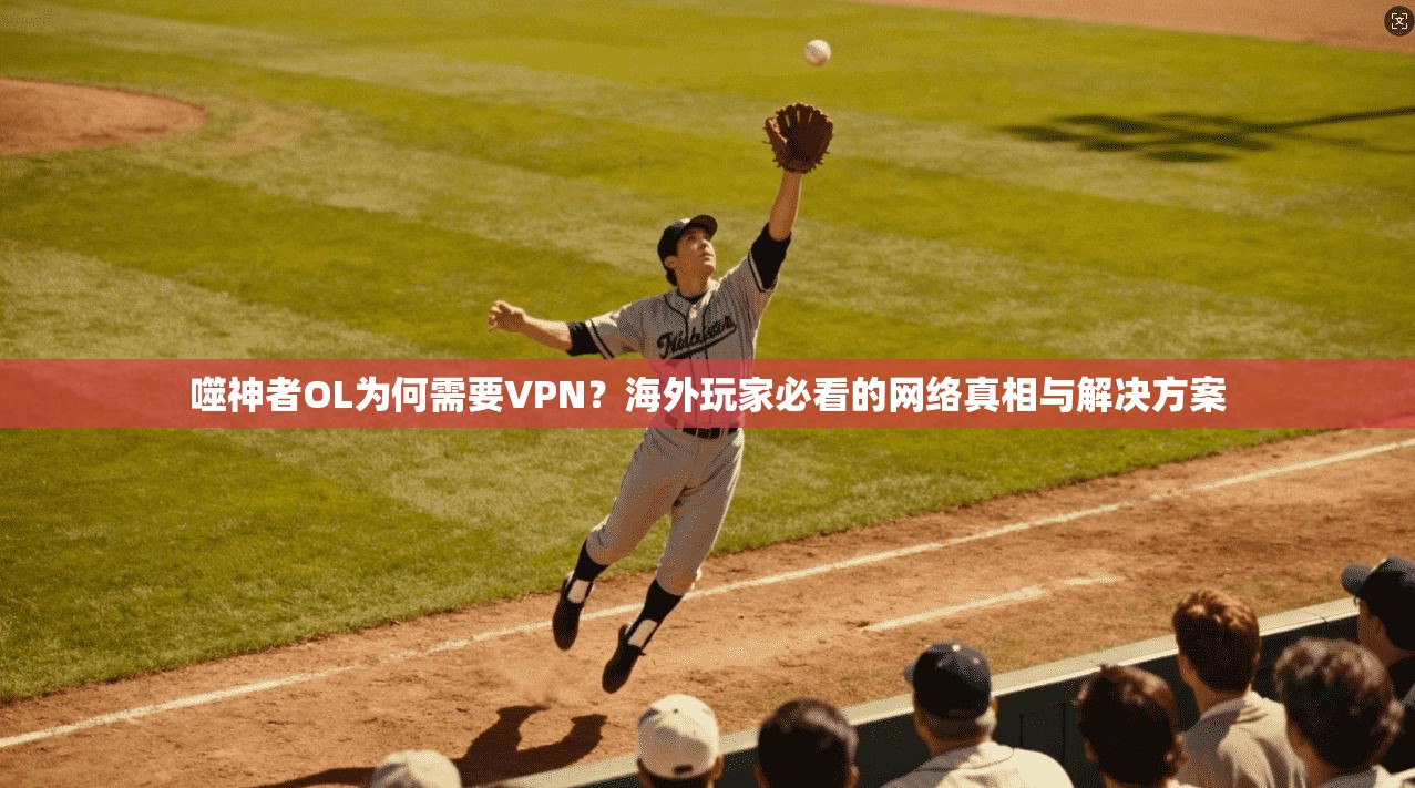 噬神者OL为何需要VPN？海外玩家必看的网络真相与解决方案