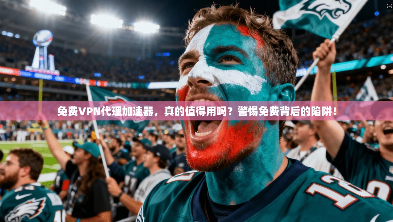 免费VPN代理加速器，真的值得用吗？警惕免费背后的陷阱！