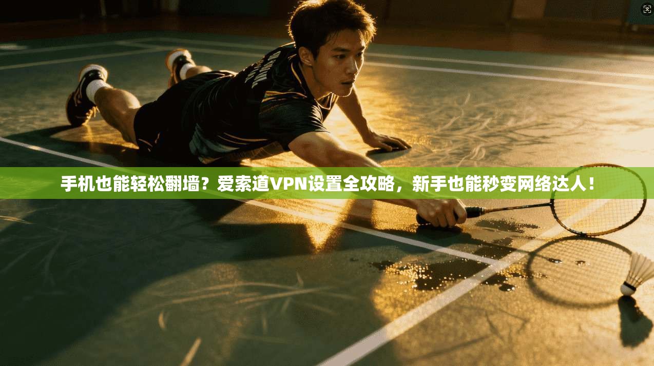 手机也能轻松翻墙？爱索道VPN设置全攻略，新手也能秒变网络达人！