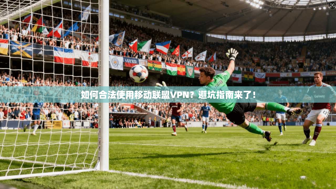 如何合法使用移动联盟VPN?避坑指南来了!