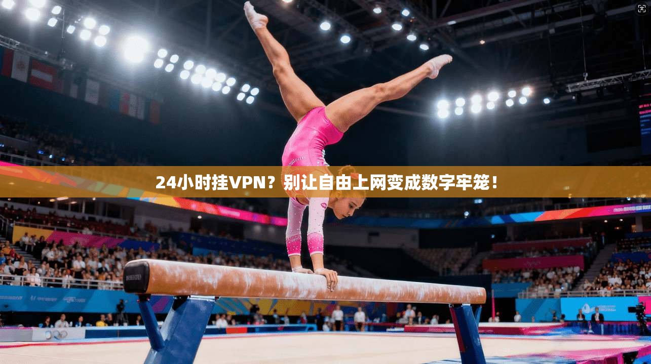 24小时挂VPN？别让自由上网变成数字牢笼！