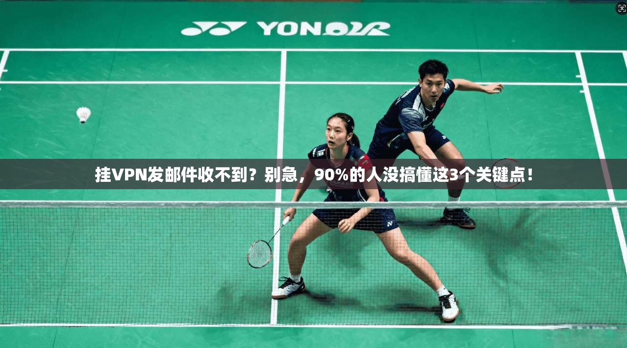 挂VPN发邮件收不到?别急,90%的人没搞懂这3个关键点!