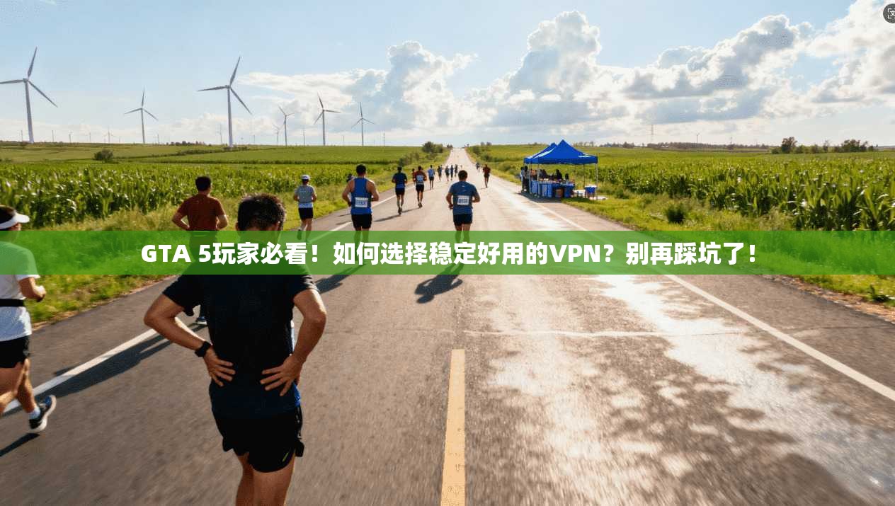 GTA 5玩家必看!如何选择稳定好用的VPN?别再踩坑了!