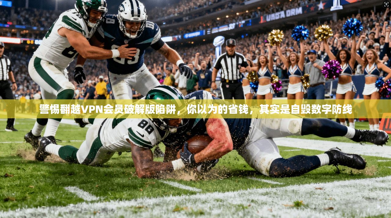 警惕翻越VPN会员破解版陷阱，你以为的省钱，其实是自毁数字防线