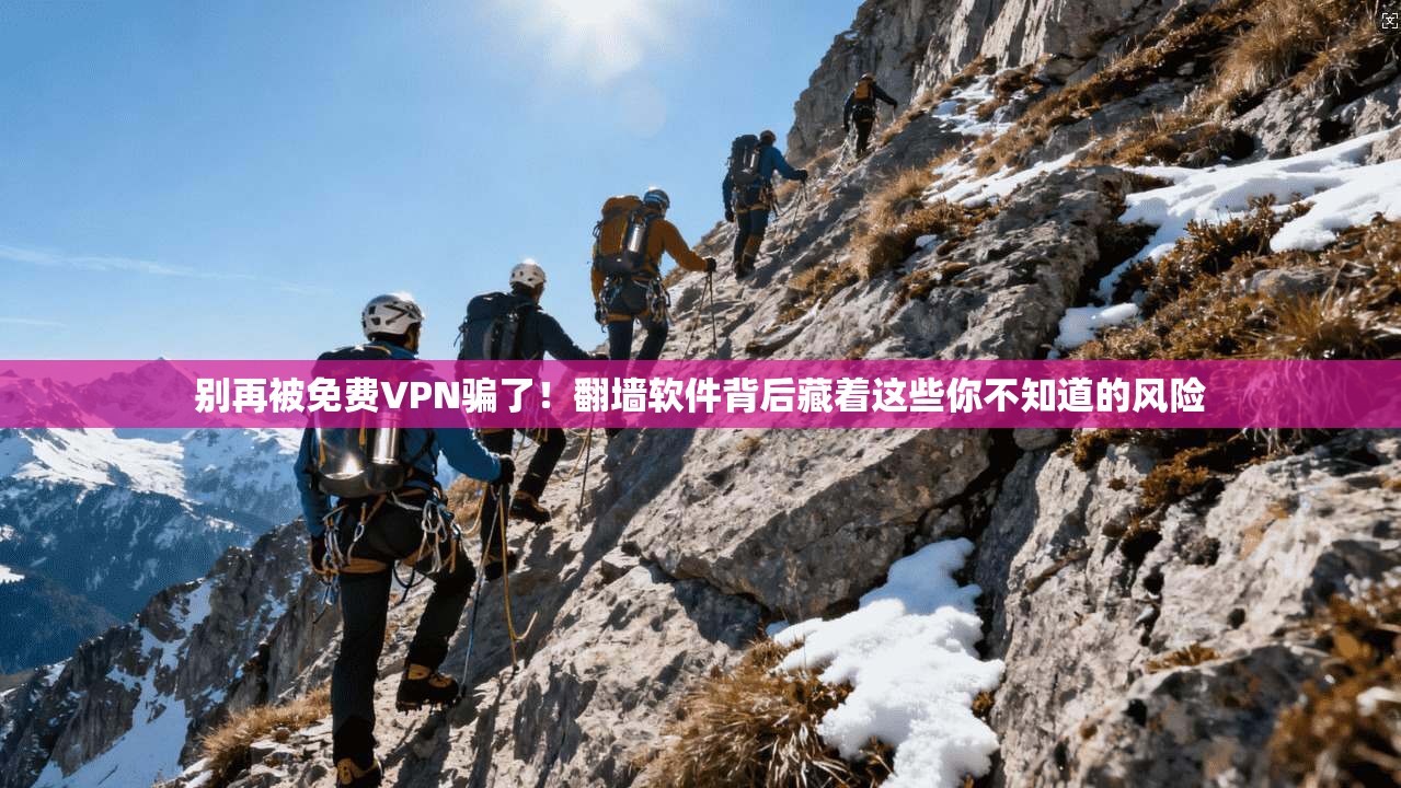 别再被免费VPN骗了！翻墙软件背后藏着这些你不知道的风险