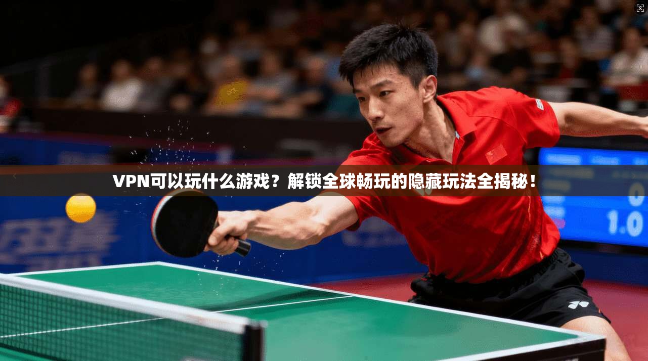 VPN可以玩什么游戏？解锁全球畅玩的隐藏玩法全揭秘！