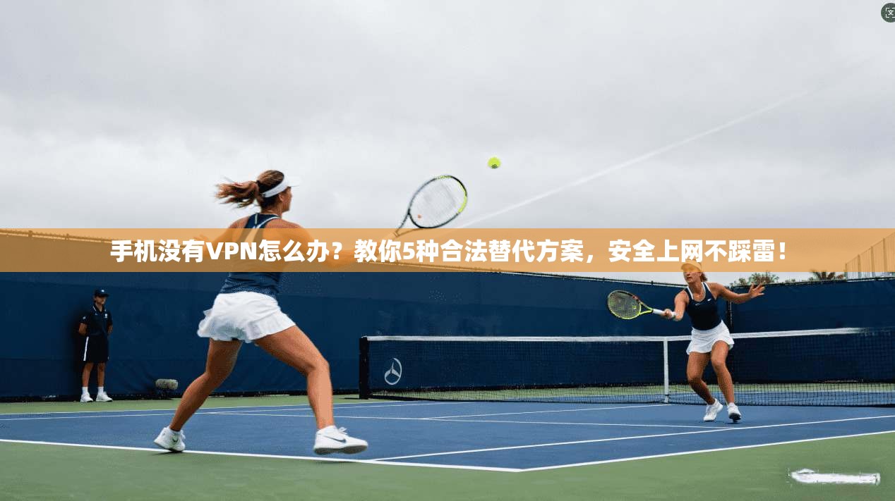手机没有VPN怎么办？教你5种合法替代方案，安全上网不踩雷！