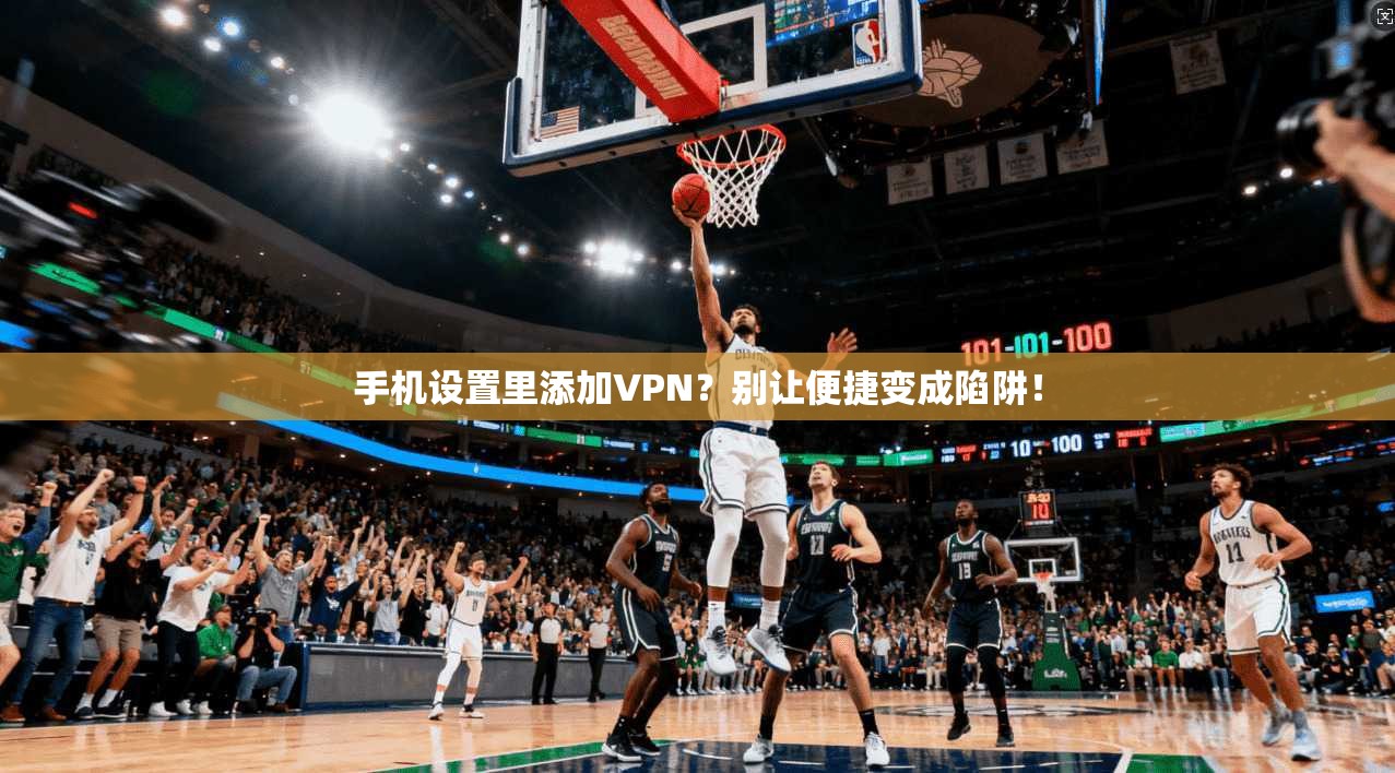 手机设置里添加VPN？别让便捷变成陷阱！