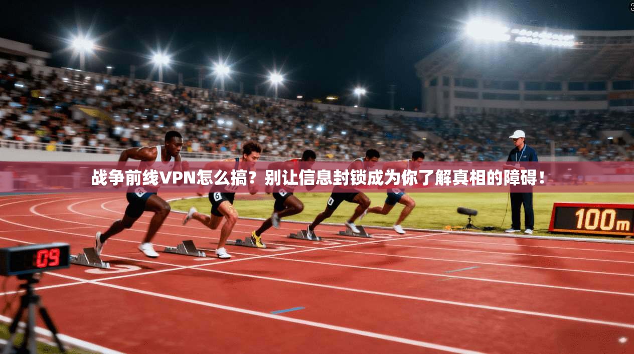战争前线VPN怎么搞?别让信息封锁成为你了解真相的障碍!