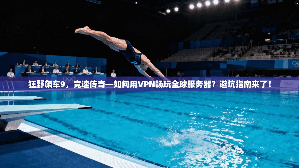 狂野飙车9,竞速传奇—如何用VPN畅玩全球服务器?避坑指南来了!