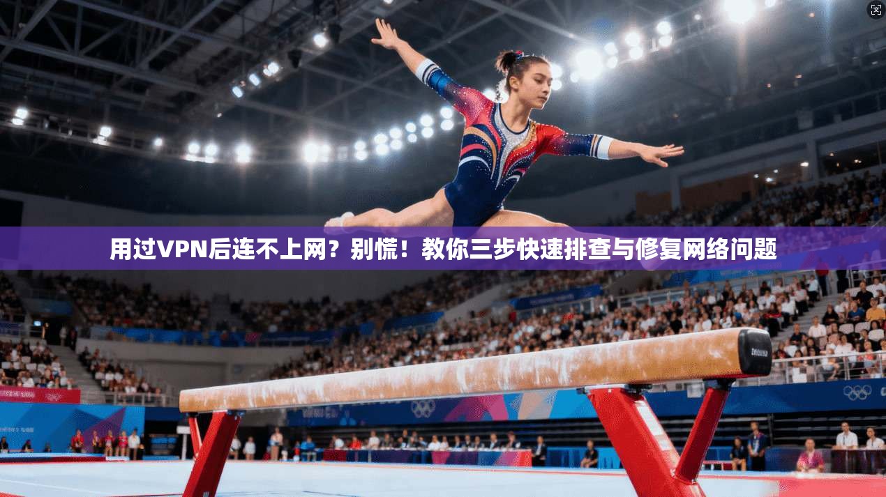 用过VPN后连不上网?别慌!教你三步快速排查与修复网络问题