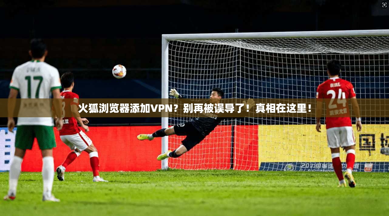 火狐浏览器添加VPN?别再被误导了!真相在这里!