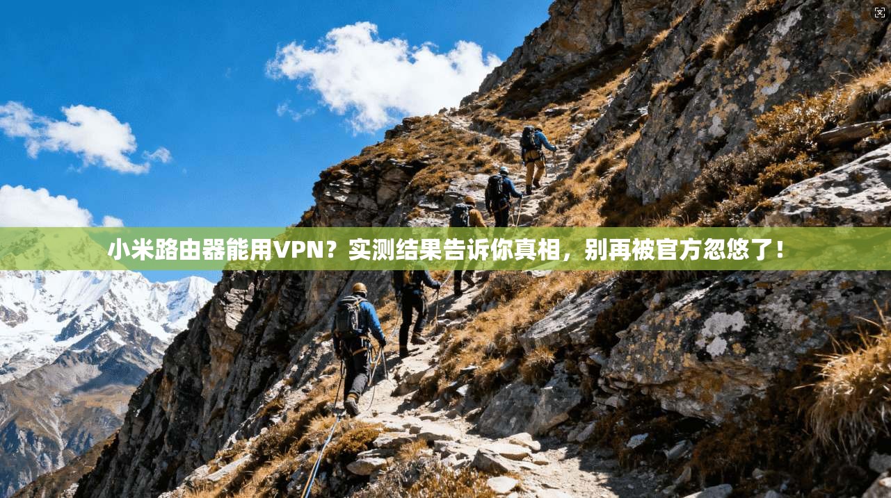 小米路由器能用VPN?实测结果告诉你真相,别再被官方忽悠了!