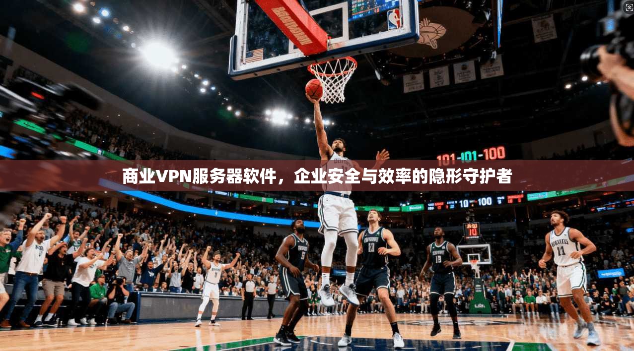 商业VPN服务器软件，企业安全与效率的隐形守护者