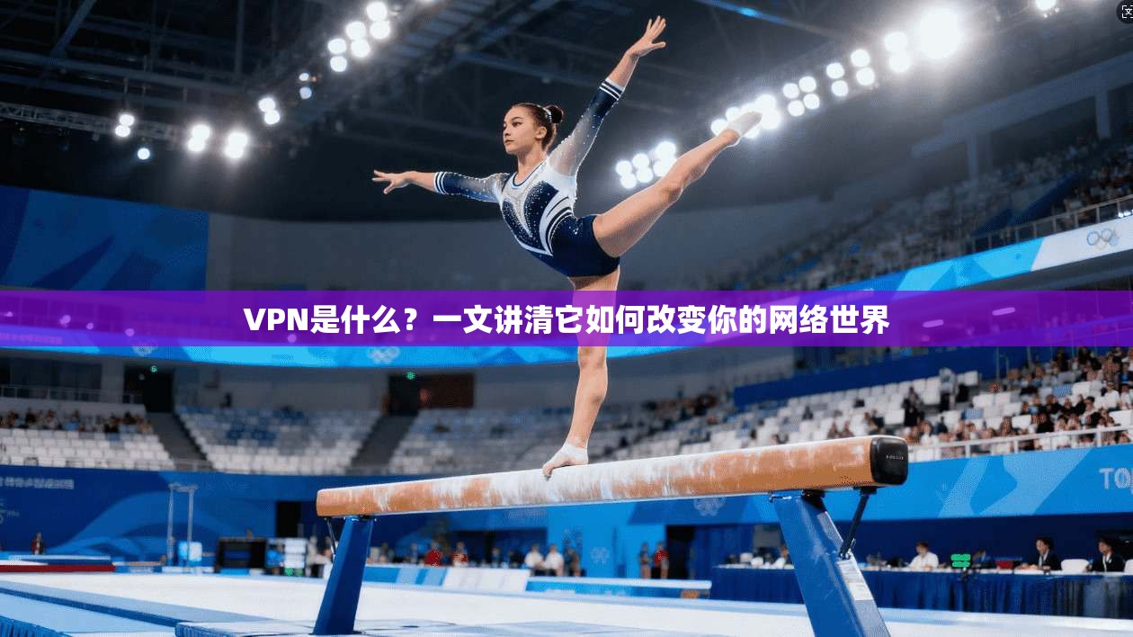 VPN是什么?一文讲清它如何改变你的网络世界