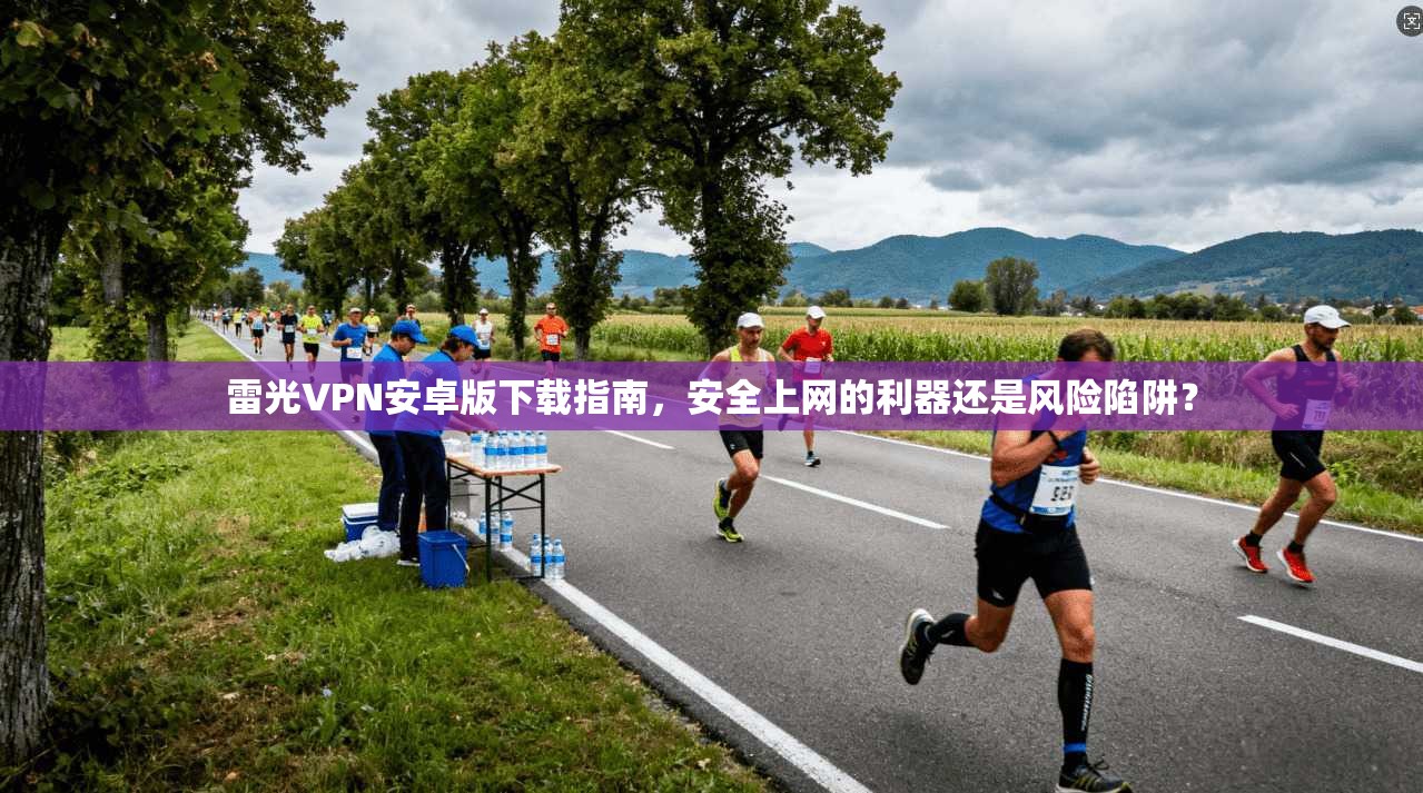 雷光VPN安卓版下载指南，安全上网的利器还是风险陷阱？