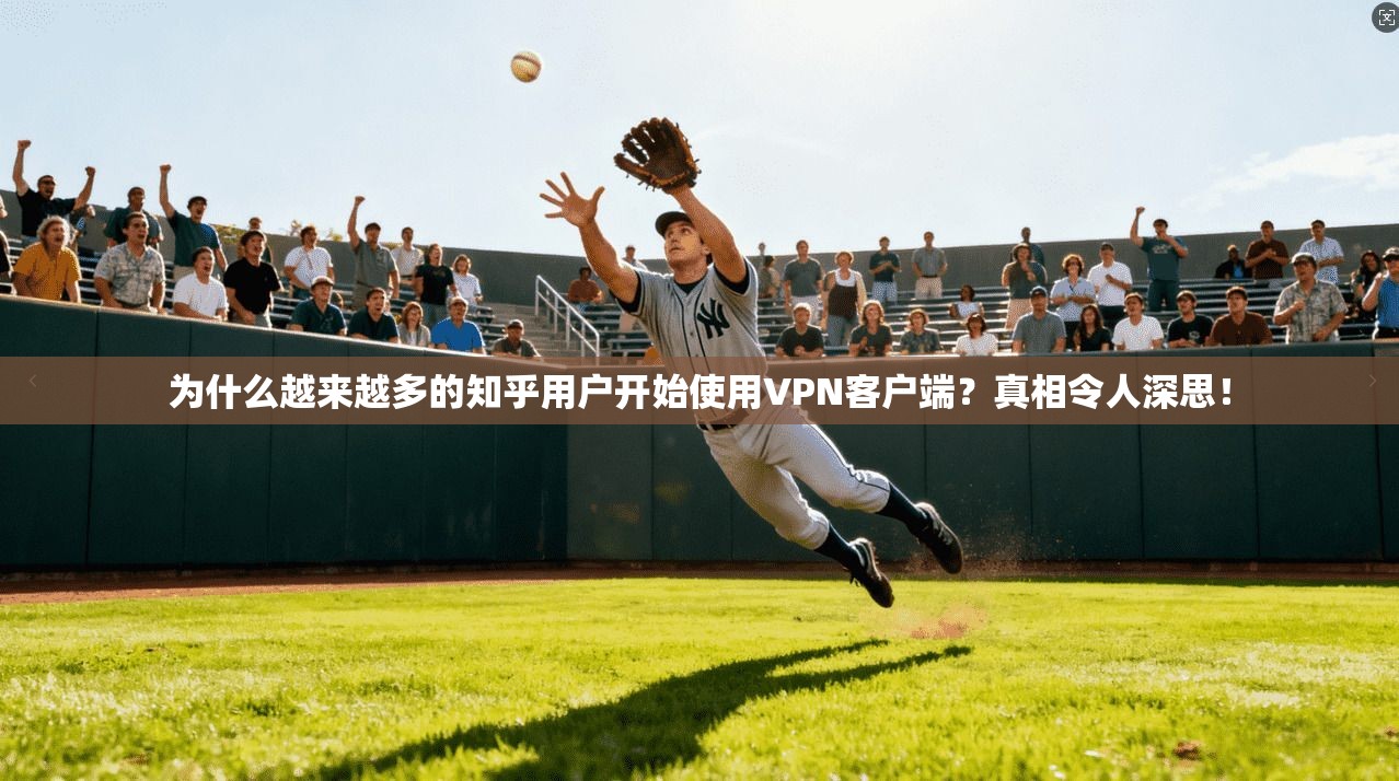 为什么越来越多的知乎用户开始使用VPN客户端?真相令人深思!