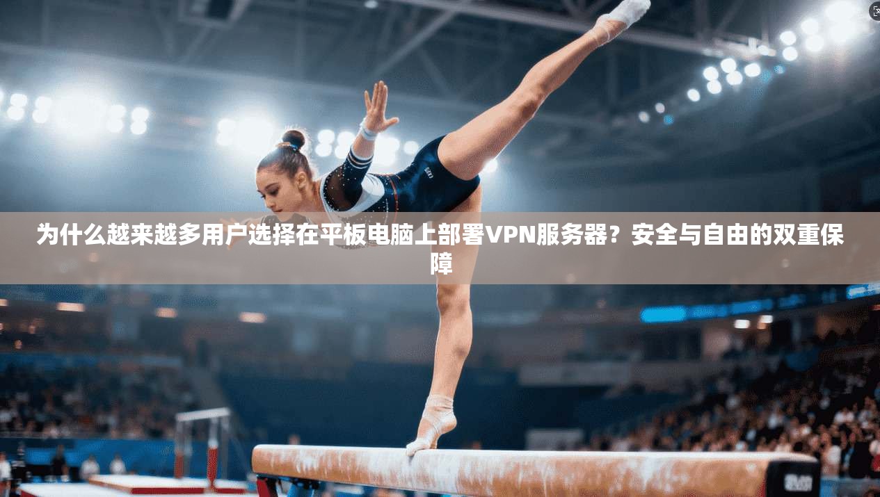 为什么越来越多用户选择在平板电脑上部署VPN服务器?安全与自由的双重保障