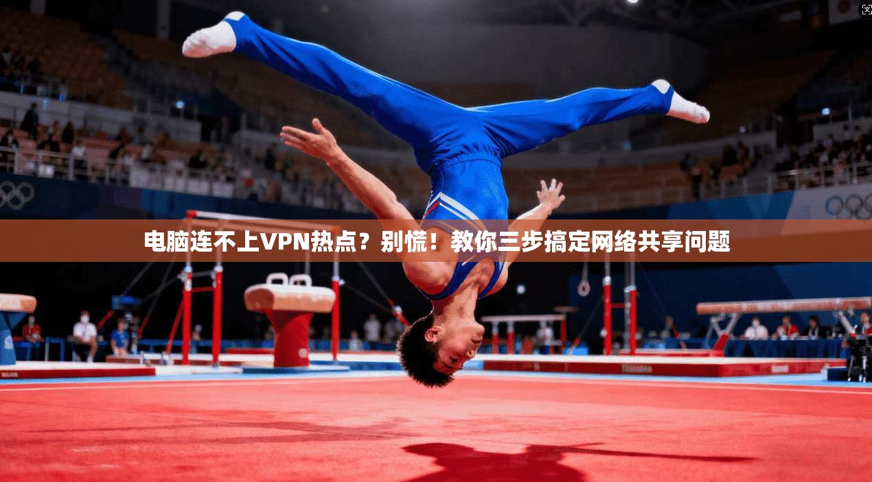 电脑连不上VPN热点？别慌！教你三步搞定网络共享问题
