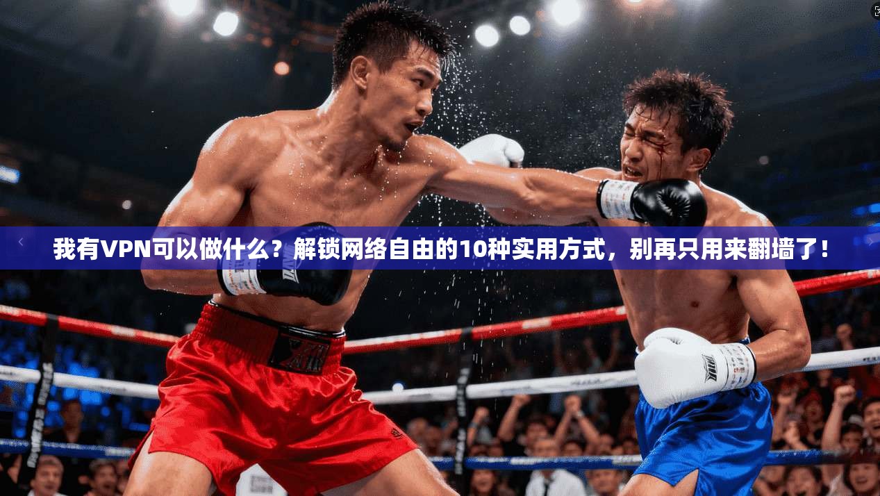 我有VPN可以做什么？解锁网络自由的10种实用方式，别再只用来翻墙了！