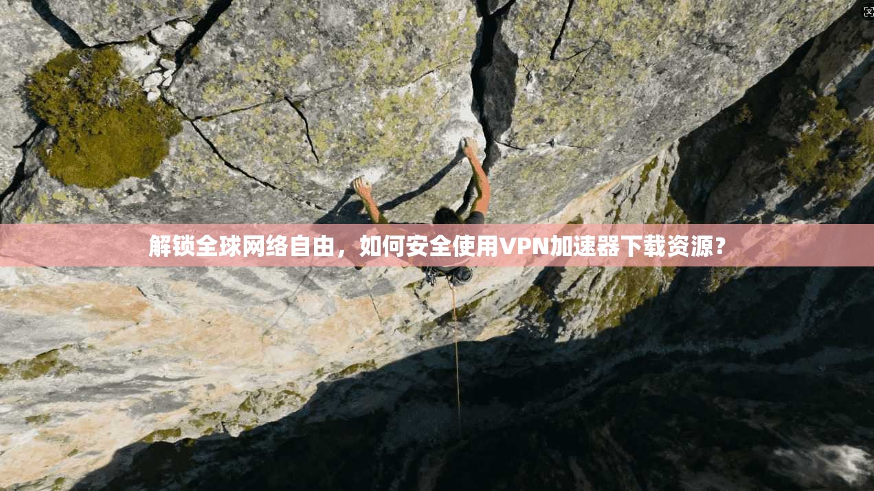 解锁全球网络自由，如何安全使用VPN加速器下载资源？