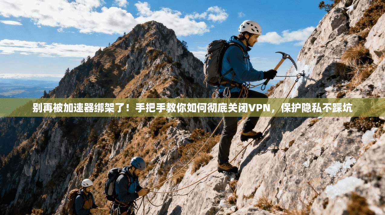 别再被加速器绑架了！手把手教你如何彻底关闭VPN，保护隐私不踩坑