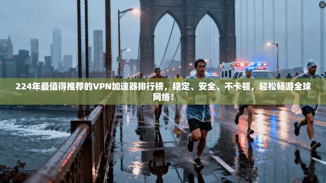 224年最值得推荐的VPN加速器排行榜,稳定、安全、不卡顿,轻松畅游全球网络!