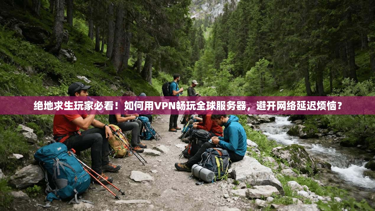 绝地求生玩家必看！如何用VPN畅玩全球服务器，避开网络延迟烦恼？