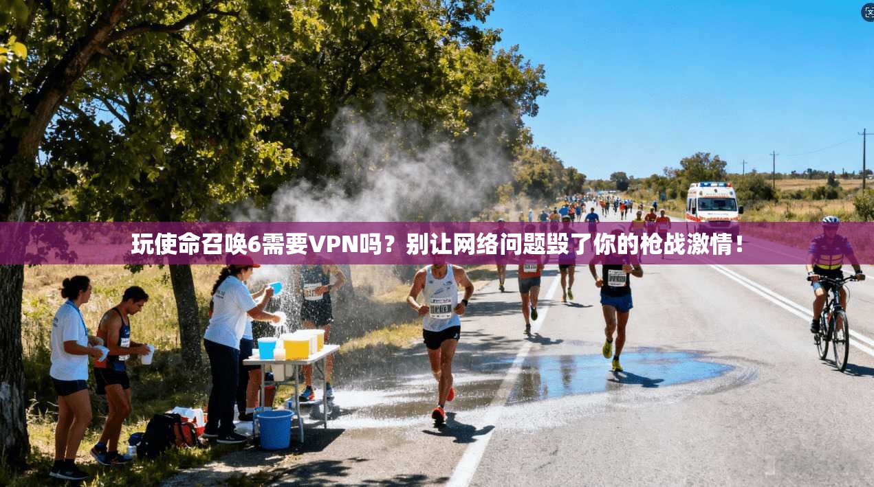 玩使命召唤6需要VPN吗？别让网络问题毁了你的枪战激情！